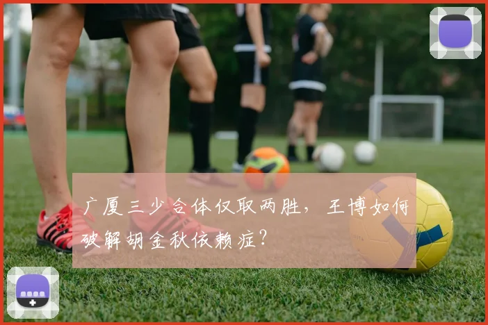 广厦三少合体仅取两胜,王博如何破解胡金秋依赖症?