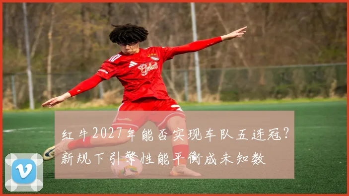 红牛2027年能否实现车队五连冠？新规下引擎性能平衡成未知数