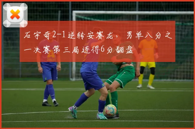 石宇奇2-1逆转安赛龙，男单八分之一决赛第三局连得6分翻盘