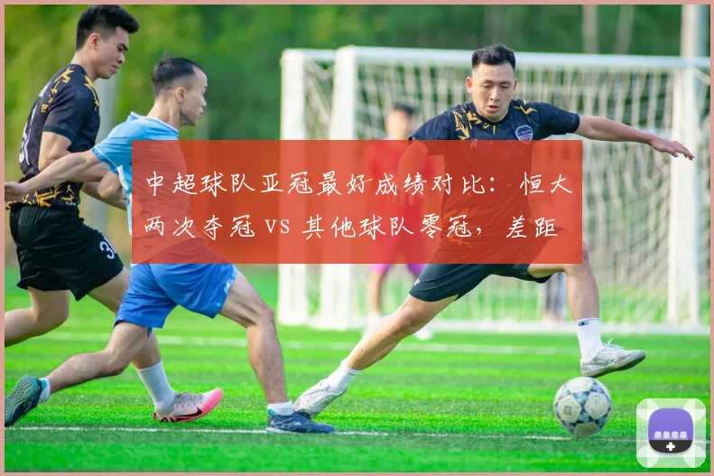 中超球队亚冠最好成绩对比：恒大两次夺冠 vs 其他球队零冠，差距究竟在哪里？