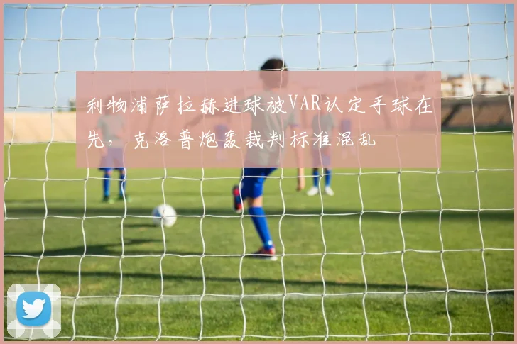 利物浦萨拉赫进球被VAR认定手球在先，克洛普炮轰裁判标准混乱
