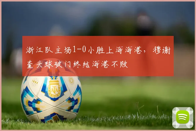 浙江队主场1-0小胜上海海港，穆谢奎头球破门终结海港不败