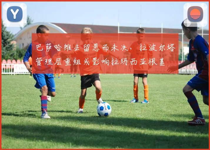 巴萨哈维去留悬而未决，拉波尔塔管理层重组或影响拉玛西亚根基