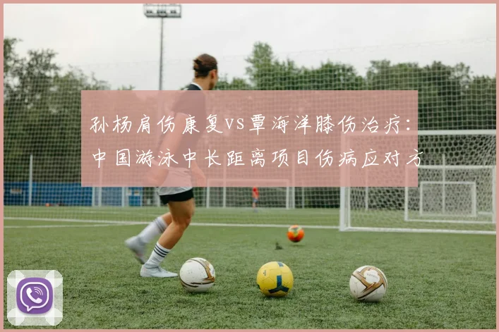 孙杨肩伤康复vs覃海洋膝伤治疗：中国游泳中长距离项目伤病应对方案