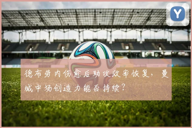 德布劳内伤愈后助攻效率恢复，曼城中场创造力能否持续？