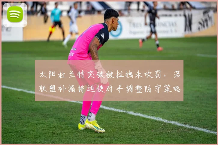 太阳杜兰特突破被拉拽未吹罚，若联盟补漏将迫使对手调整防守策略