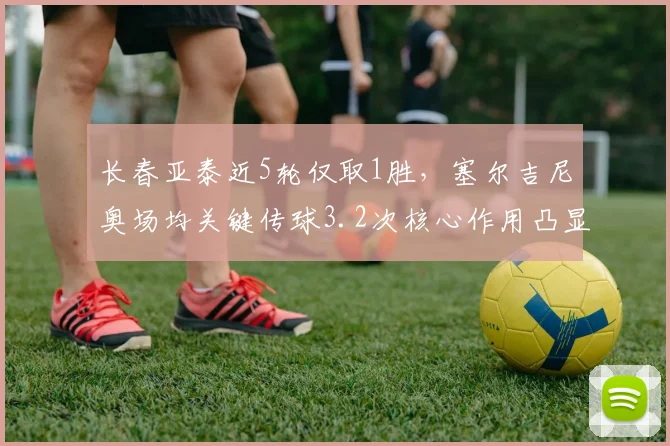 长春亚泰近5轮仅取1胜，塞尔吉尼奥场均关键传球3.2次核心作用凸显