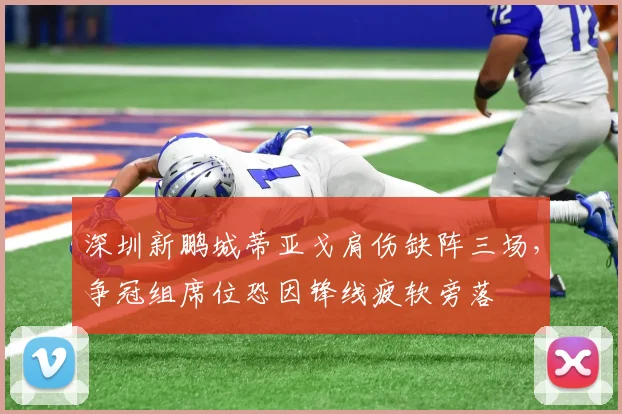 深圳新鹏城蒂亚戈肩伤缺阵三场，争冠组席位恐因锋线疲软旁落