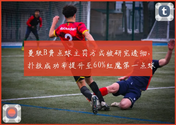 曼联B费点球主罚方式被研究透彻，扑救成功率提升至60%红魔第一点球手动摇